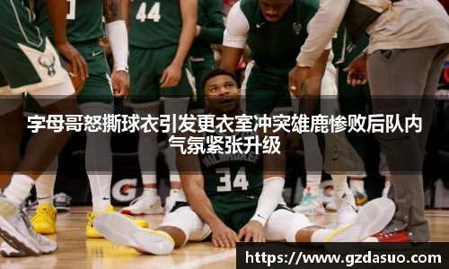 字母哥怒撕球衣引发更衣室冲突雄鹿惨败后队内气氛紧张升级