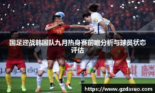 国足迎战韩国队九月热身赛前瞻分析与球员状态评估