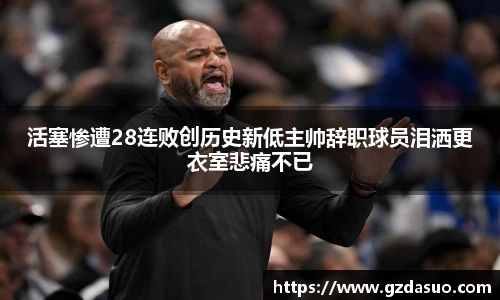 活塞惨遭28连败创历史新低主帅辞职球员泪洒更衣室悲痛不已