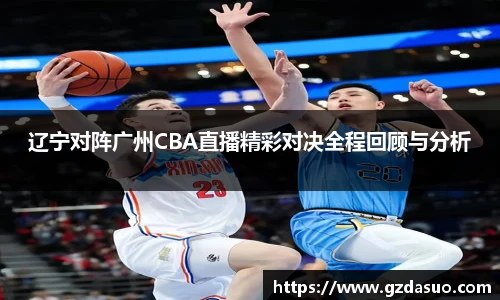 辽宁对阵广州CBA直播精彩对决全程回顾与分析