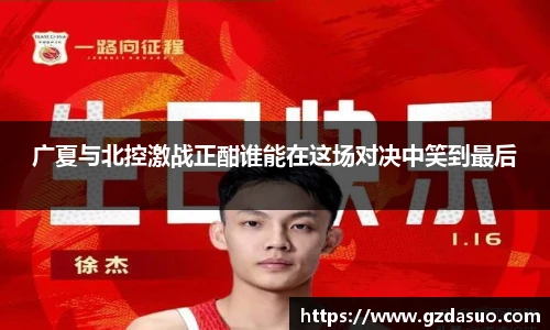 广夏与北控激战正酣谁能在这场对决中笑到最后