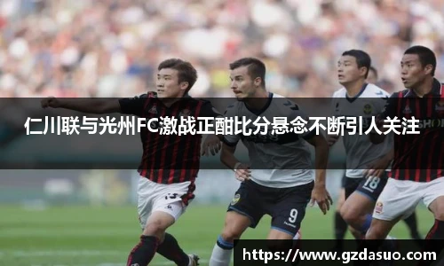 仁川联与光州FC激战正酣比分悬念不断引人关注